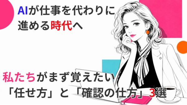 AIが仕事を代わりに進める時代へ｜私たちがまず覚えたい「任せ方」と「確認の仕方」3選